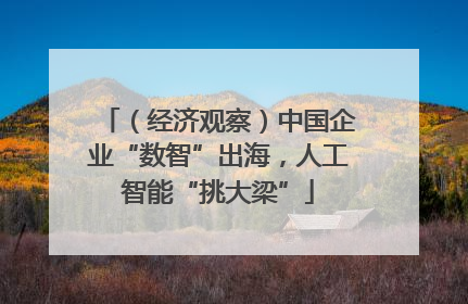 （经济观察）中国企业“数智”出海，人工智能“挑大梁”