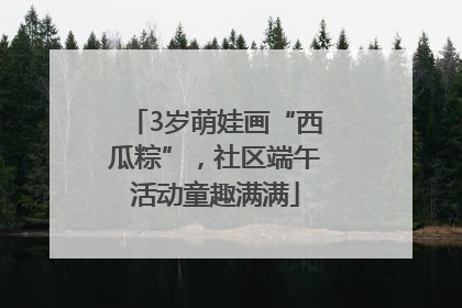 3岁萌娃画“西瓜粽”，社区端午活动童趣满满