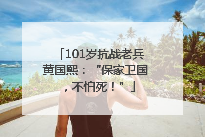 101岁抗战老兵黄国熙：“保家卫国，不怕死！”