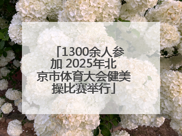 1300余人参加 2025年北京市体育大会健美操比赛举行
