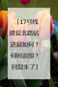17号线建设北路站进展如何？何时退围？回复来了