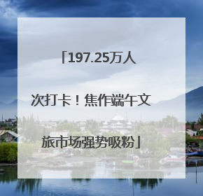 197.25万人次打卡！焦作端午文旅市场强势吸粉