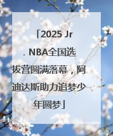 2025 Jr. NBA全国选拔营圆满落幕，阿迪达斯助力追梦少年圆梦