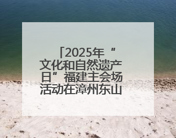 2025年“文化和自然遗产日”福建主会场活动在漳州东山举办 三条文物主题游径发布
