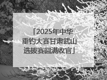 2025年中华垂钓大赛甘肃武山选拔赛圆满收官