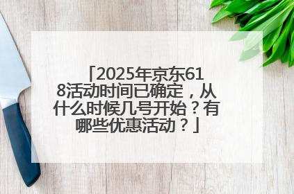 2025年京东618活动时间已确定，从什么时候几号开始？有哪些优惠活动？