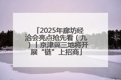 2025年廊坊经洽会亮点抢先看（九）丨京津冀三地将开展“链”上招商