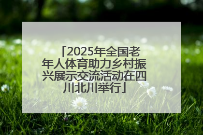 2025年全国老年人体育助力乡村振兴展示交流活动在四川北川举行