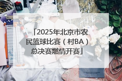 2025年北京市农民篮球比赛（村BA）总决赛燃情开赛