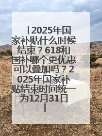 2025年国家补贴什么时候结束？618和国补哪个更优惠可以叠加吗？2025年国家补贴结束时间统一为12月31日