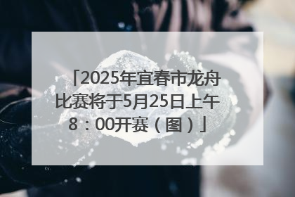 2025年宜春市龙舟比赛将于5月25日上午8：00开赛（图）