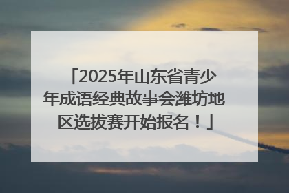 2025年山东省青少年成语经典故事会潍坊地区选拔赛开始报名！