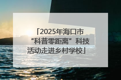 2025年海口市“科普零距离”科技活动走进乡村学校