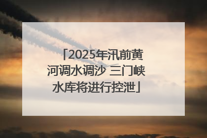 2025年汛前黄河调水调沙 三门峡水库将进行控泄