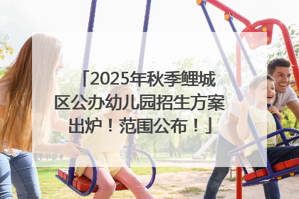 2025年秋季鲤城区公办幼儿园招生方案出炉！范围公布！