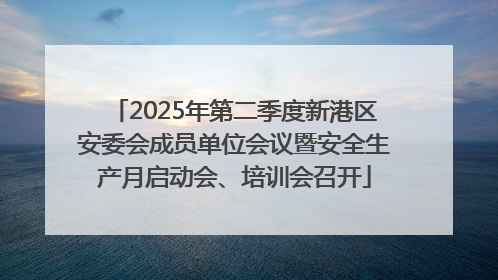 2025年第二季度新港区安委会成员单位会议暨安全生产月启动会、培训会召开