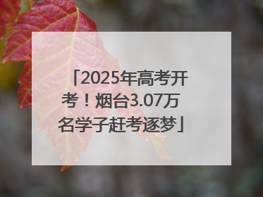 2025年高考开考！烟台3.07万名学子赶考逐梦