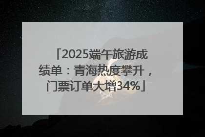 2025端午旅游成绩单：青海热度攀升，门票订单大增34%