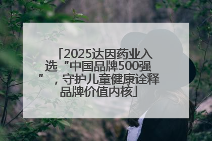 2025达因药业入选“中国品牌500强”，守护儿童健康诠释品牌价值内核