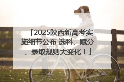 2025陕西新高考实施细节公布 选科、赋分、录取规则大变化！