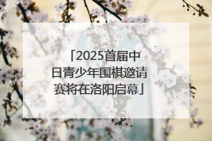 2025首届中日青少年围棋邀请赛将在洛阳启幕