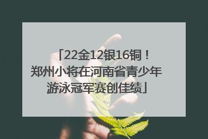 22金12银16铜！郑州小将在河南省青少年游泳冠军赛创佳绩