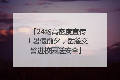 24场高密度宣传！暑假前夕，岳麓交警进校园送安全