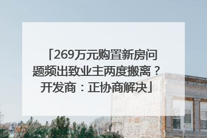 269万元购置新房问题频出致业主两度搬离？开发商：正协商解决
