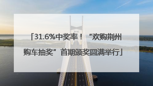 31.6%中奖率！“欢购荆州 购车抽奖”首期颁奖圆满举行