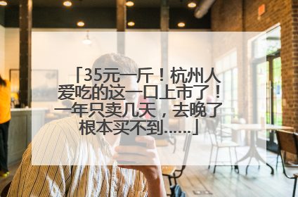 35元一斤！杭州人爱吃的这一口上市了！一年只卖几天，去晚了根本买不到……