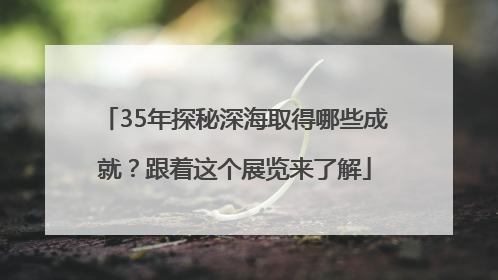 35年探秘深海取得哪些成就？跟着这个展览来了解