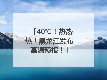 40℃！热热热！黑龙江发布高温预报！