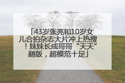 43岁张亮和10岁女儿合拍杂志大片冲上热搜！妹妹长成哥哥“天天”翻版，超模范十足