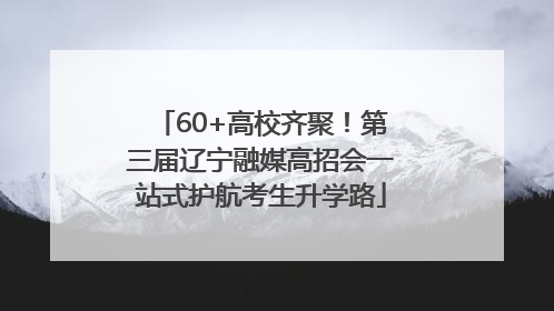 60+高校齐聚！第三届辽宁融媒高招会一站式护航考生升学路