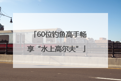 60位钓鱼高手畅享“水上高尔夫”