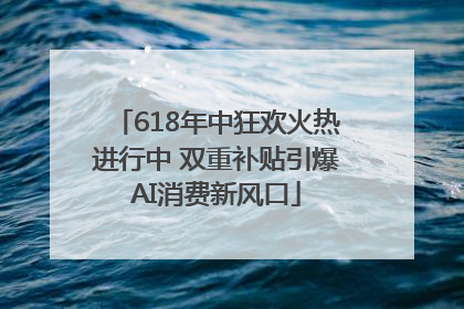 618年中狂欢火热进行中 双重补贴引爆AI消费新风口