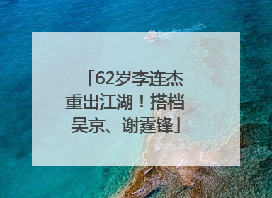 62岁李连杰重出江湖！搭档吴京、谢霆锋