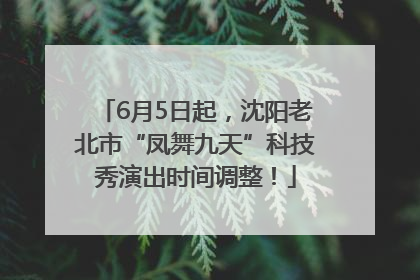 6月5日起，沈阳老北市“凤舞九天”科技秀演出时间调整！