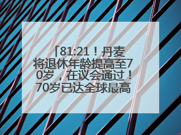 81:21！丹麦将退休年龄提高至70岁，在议会通过！70岁已达全球最高水平，更多国家或将逐步跟进