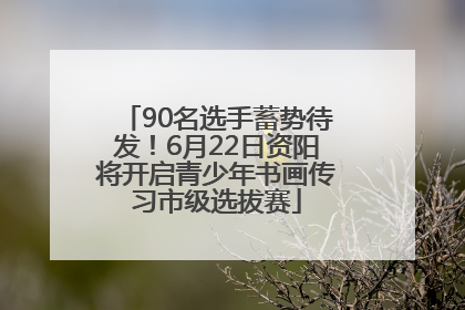 90名选手蓄势待发！6月22日资阳将开启青少年书画传习市级选拔赛