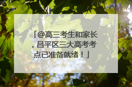 @高三考生和家长，昌平区三大高考考点已准备就绪！