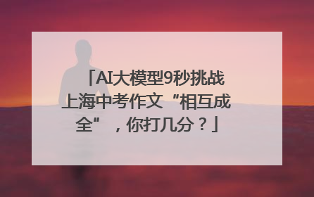 AI大模型9秒挑战上海中考作文“相互成全”，你打几分？