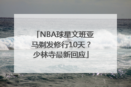 NBA球星文班亚马剃发修行10天？少林寺最新回应