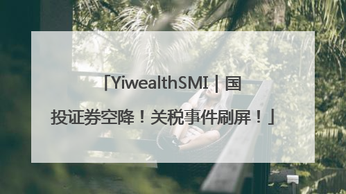 YiwealthSMI｜国投证券空降！关税事件刷屏！