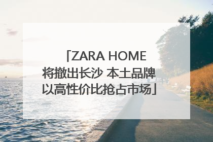 ZARA HOME将撤出长沙 本土品牌以高性价比抢占市场